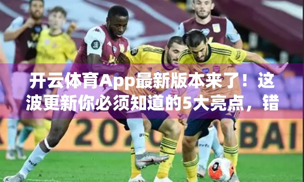 开云体育App最新版本来了！这波更新你必须知道的5大亮点，错过真的亏了！