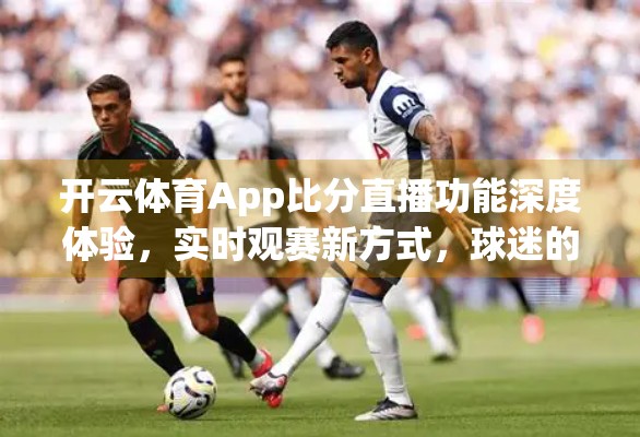 开云体育App比分直播功能深度体验，实时观赛新方式，球迷的掌上球场来了！