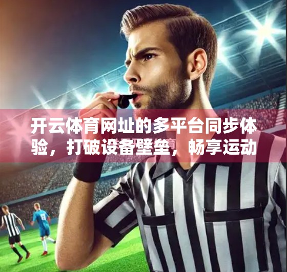 开云体育网址的多平台同步体验，打破设备壁垒，畅享运动世界的无限可能