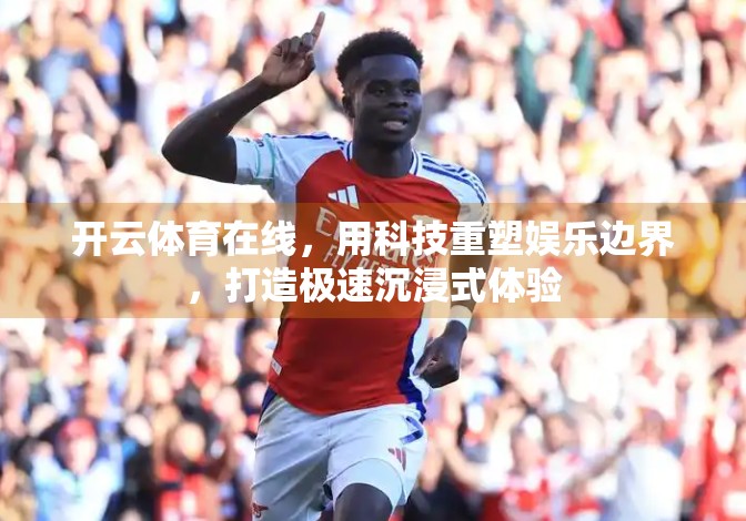 开云体育在线，用科技重塑娱乐边界，打造极速沉浸式体验