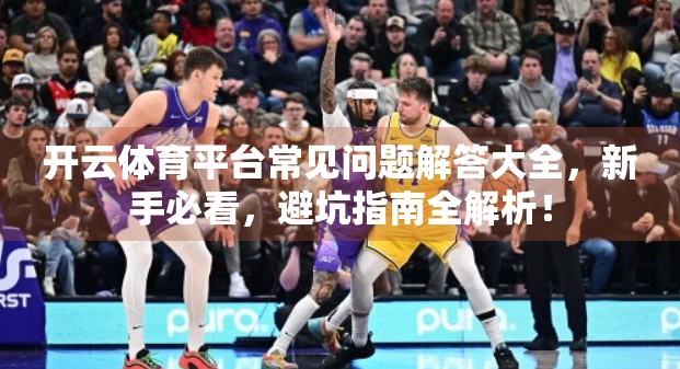 开云体育平台常见问题解答大全，新手必看，避坑指南全解析！