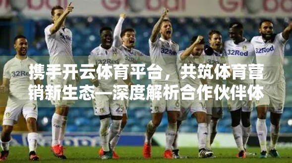 携手开云体育平台，共筑体育营销新生态—深度解析合作伙伴体系与共赢合作路径