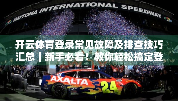 开云体育登录常见故障及排查技巧汇总｜新手必看！教你轻松搞定登录难题！