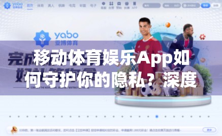移动体育娱乐App如何守护你的隐私？深度解析安全防护措施与用户权益保障