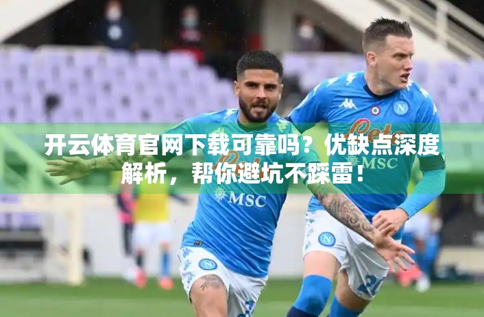 开云体育官网下载可靠吗？优缺点深度解析，帮你避坑不踩雷！