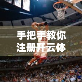 手把手教你注册开云体育官网正版APP！新手必看的详细教程+避坑指南！