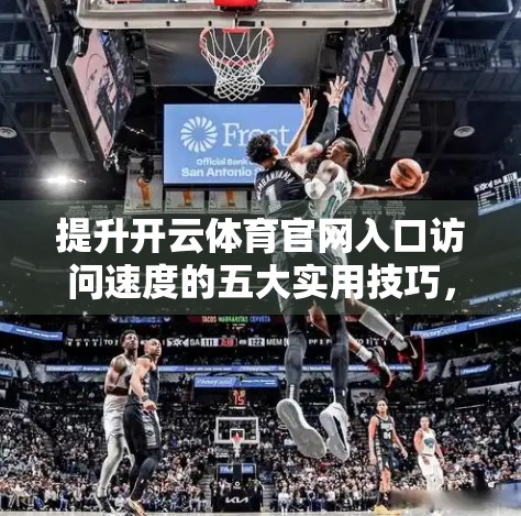 提升开云体育官网入口访问速度的五大实用技巧，让你秒速加载不卡顿！