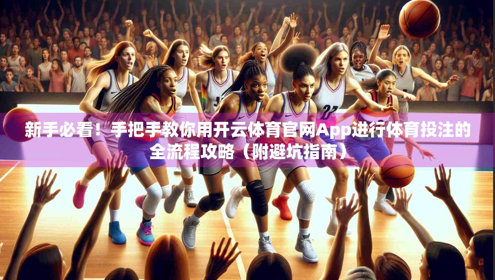 新手必看！手把手教你用开云体育官网App进行体育投注的全流程攻略（附避坑指南）