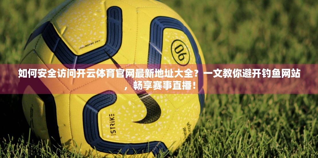 如何安全访问开云体育官网最新地址大全？一文教你避开钓鱼网站，畅享赛事直播！