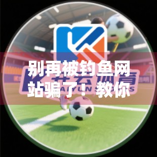 别再被钓鱼网站骗了！教你如何安全获取开云体育官网最新地址信息