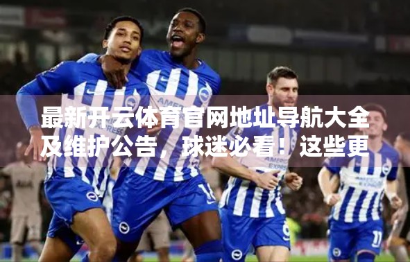 最新开云体育官网地址导航大全及维护公告，球迷必看！这些更新你不能错过！