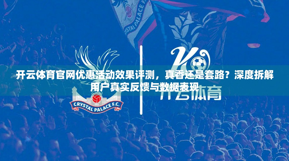 开云体育官网优惠活动效果评测，真香还是套路？深度拆解用户真实反馈与数据表现