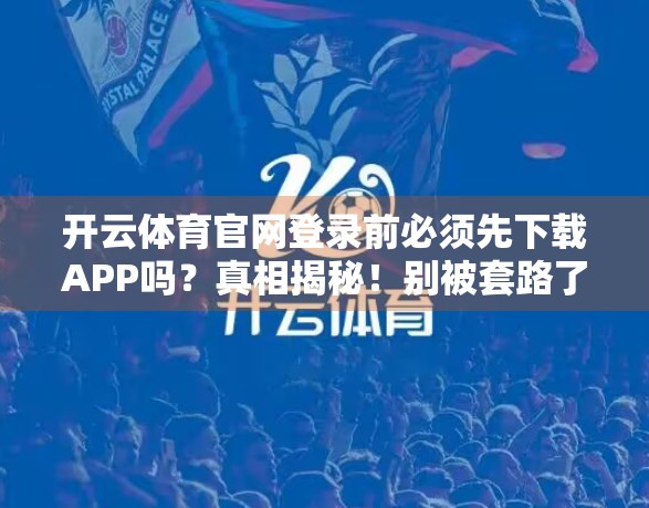 开云体育官网登录前必须先下载APP吗？真相揭秘！别被套路了！