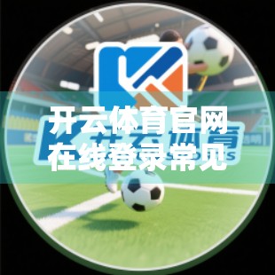 开云体育官网在线登录常见错误及解决方案｜新手必看避坑指南！