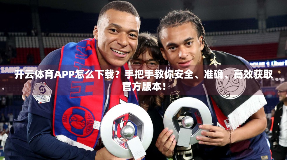 开云体育APP怎么下载？手把手教你安全、准确、高效获取官方版本！