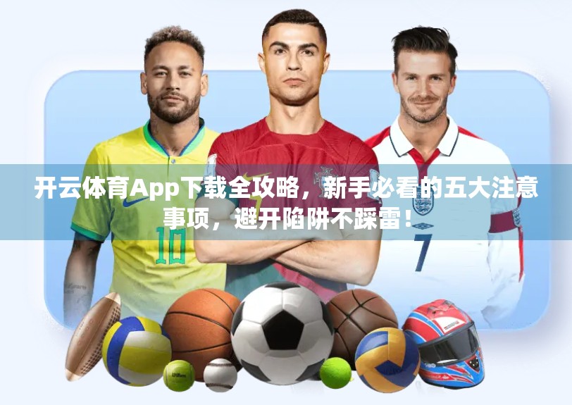 开云体育App下载全攻略，新手必看的五大注意事项，避开陷阱不踩雷！