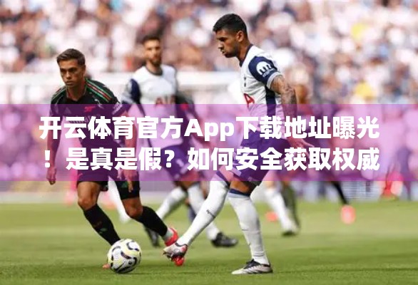 开云体育官方App下载地址曝光！是真是假？如何安全获取权威版本？