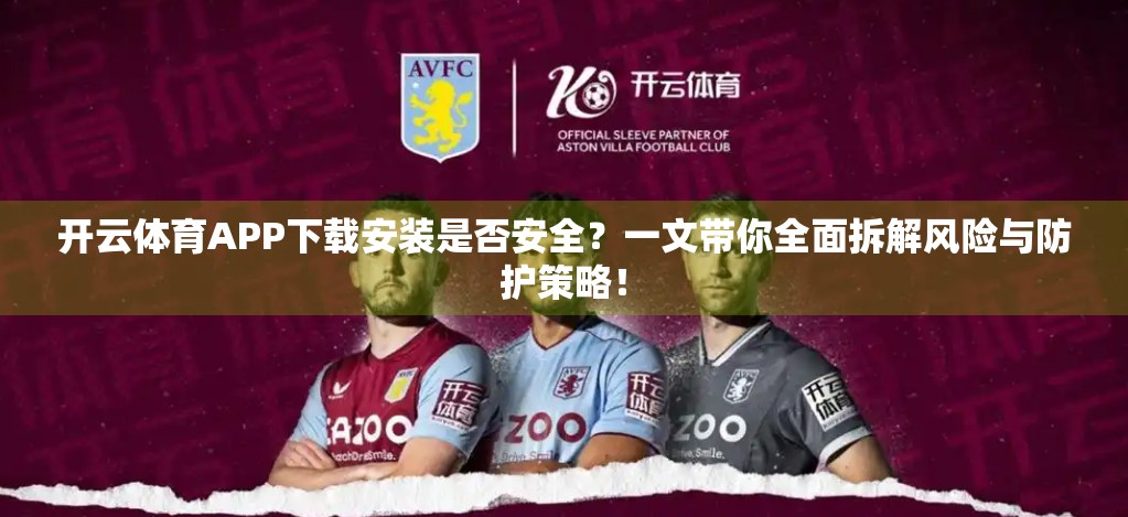 开云体育APP下载安装是否安全？一文带你全面拆解风险与防护策略！