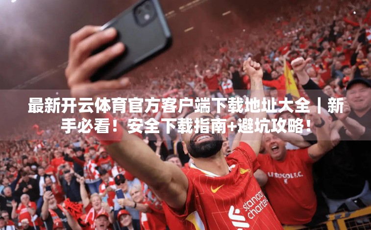 最新开云体育官方客户端下载地址大全｜新手必看！安全下载指南+避坑攻略！