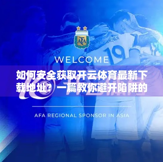 如何安全获取开云体育最新下载地址？一篇教你避开陷阱的保姆级指南！