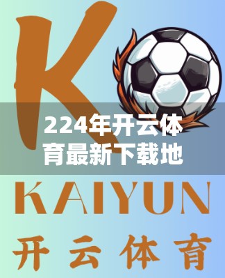 224年开云体育最新下载地址全解析，安全、便捷、高效，一文看懂如何正确获取官方资源！