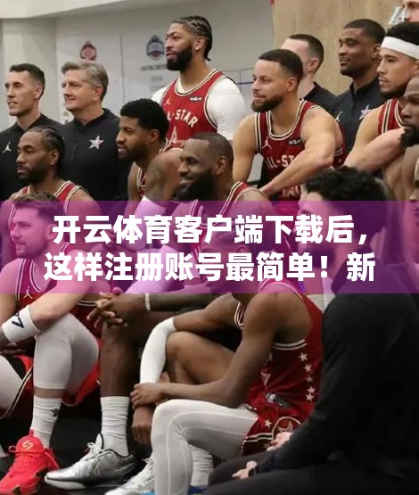 开云体育客户端下载后，这样注册账号最简单！新手必看保姆级教程！