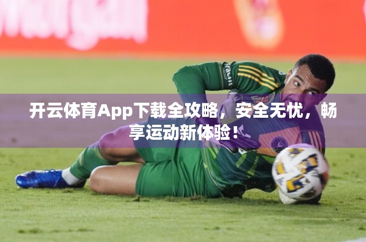 开云体育App下载全攻略，安全无忧，畅享运动新体验！