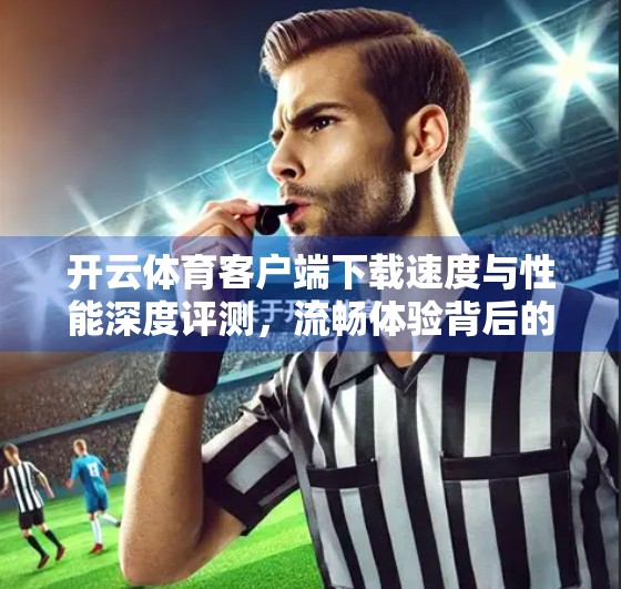 开云体育客户端下载速度与性能深度评测，流畅体验背后的科技密码