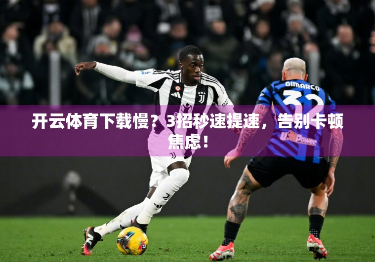 开云体育下载慢？3招秒速提速，告别卡顿焦虑！