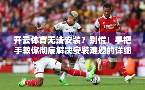 开云体育无法安装？别慌！手把手教你彻底解决安装难题的详细指南