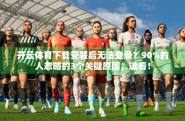 开云体育下载安装后无法登录？90%的人忽略的3个关键原因，速看！