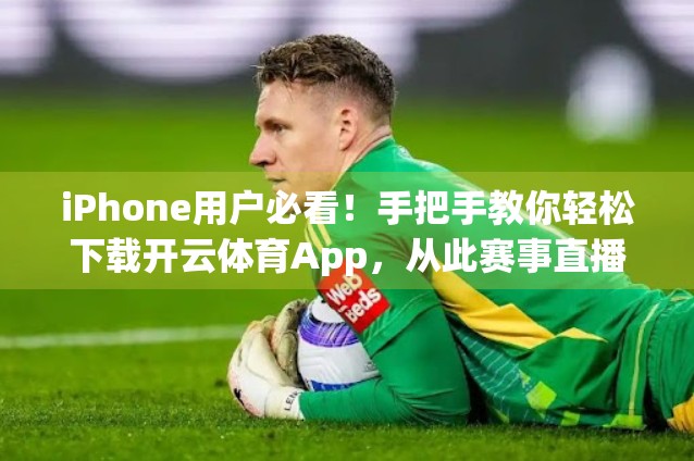 iPhone用户必看！手把手教你轻松下载开云体育App，从此赛事直播不迷路！