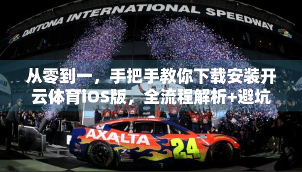 从零到一，手把手教你下载安装开云体育iOS版，全流程解析+避坑指南
