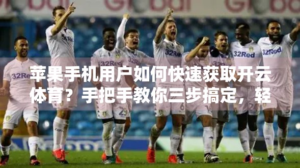 苹果手机用户如何快速获取开云体育？手把手教你三步搞定，轻松畅享赛事直播！