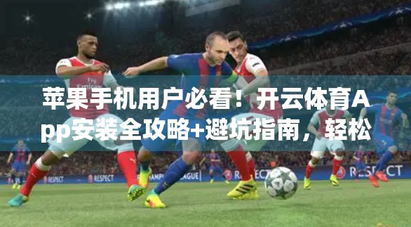 苹果手机用户必看！开云体育App安装全攻略+避坑指南，轻松畅享赛事直播！