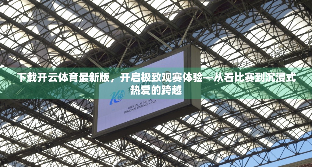 下载开云体育最新版，开启极致观赛体验—从看比赛到沉浸式热爱的跨越