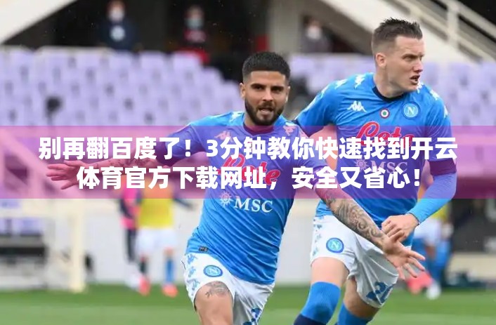 别再翻百度了！3分钟教你快速找到开云体育官方下载网址，安全又省心！