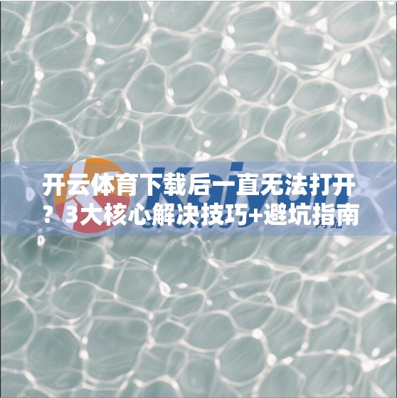 开云体育下载后一直无法打开？3大核心解决技巧+避坑指南，手把手教你搞定！