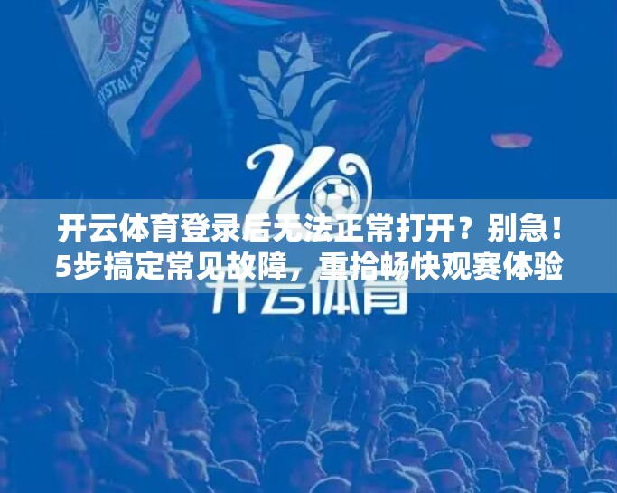 开云体育登录后无法正常打开？别急！5步搞定常见故障，重拾畅快观赛体验！