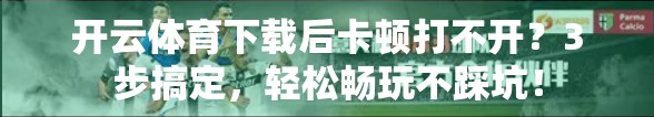 开云体育下载后卡顿打不开？3步搞定，轻松畅玩不踩坑！