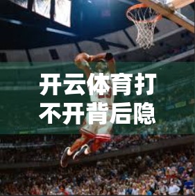 开云体育打不开背后隐藏的问题与解决建议，从技术到用户心理的深度解析