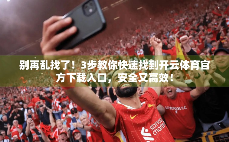 别再乱找了！3步教你快速找到开云体育官方下载入口，安全又高效！