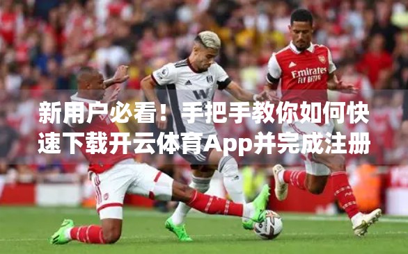 新用户必看！手把手教你如何快速下载开云体育App并完成注册，畅享赛事盛宴！