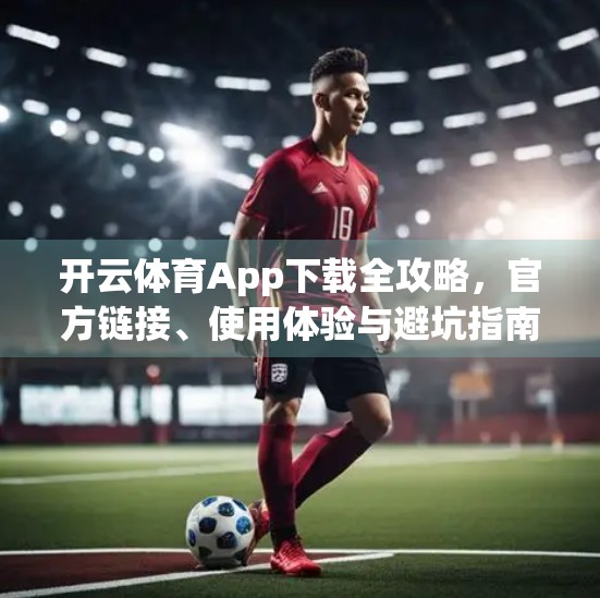开云体育App下载全攻略，官方链接、使用体验与避坑指南，一文搞定！