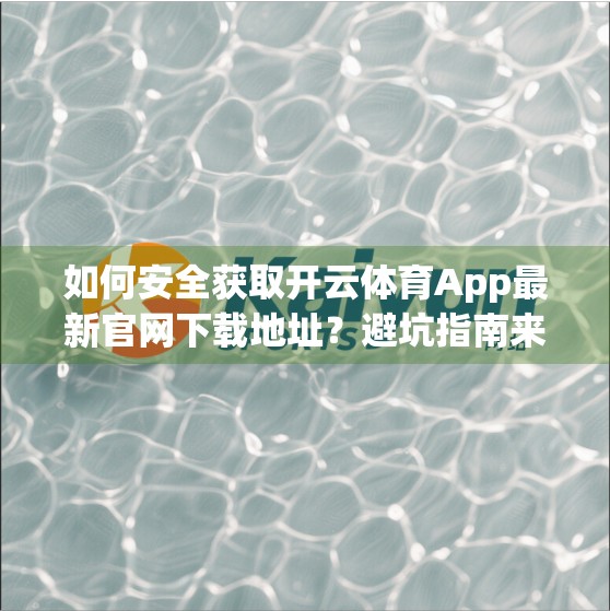 如何安全获取开云体育App最新官网下载地址？避坑指南来了！