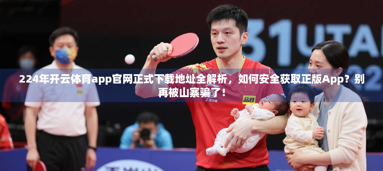 224年开云体育app官网正式下载地址全解析，如何安全获取正版App？别再被山寨骗了！