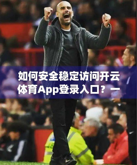 如何安全稳定访问开云体育App登录入口？一文教你避开陷阱，畅享赛事体验！