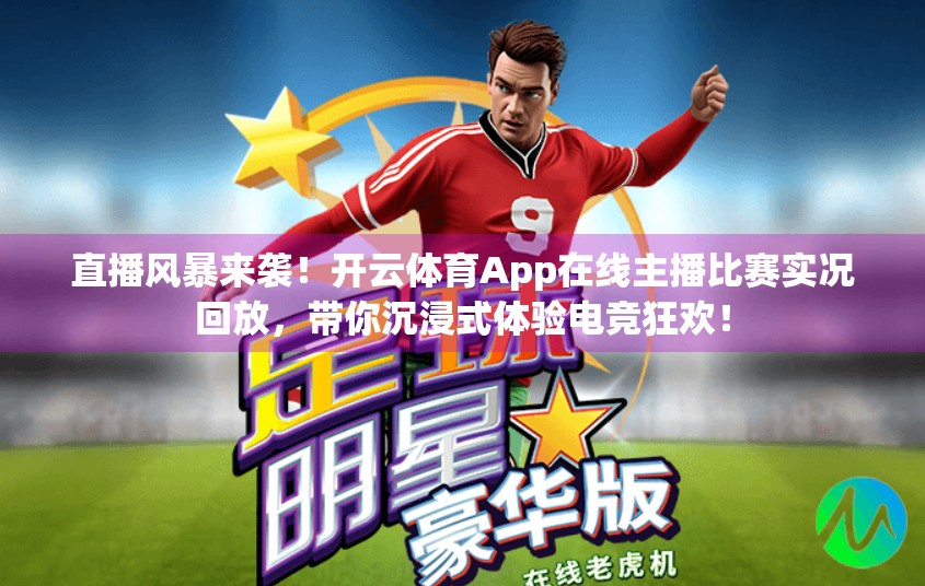 直播风暴来袭！开云体育App在线主播比赛实况回放，带你沉浸式体验电竞狂欢！