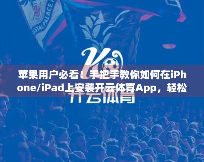 苹果用户必看！手把手教你如何在iPhone/iPad上安装开云体育App，轻松畅享赛事直播！