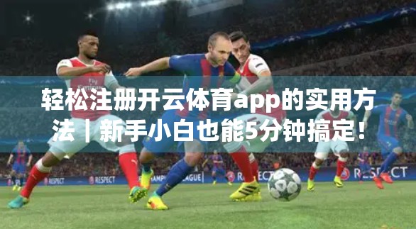 轻松注册开云体育app的实用方法｜新手小白也能5分钟搞定！